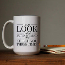 Load image into Gallery viewer, I May Look Calm, but in My Mind, I've Killed You Coffee Mug