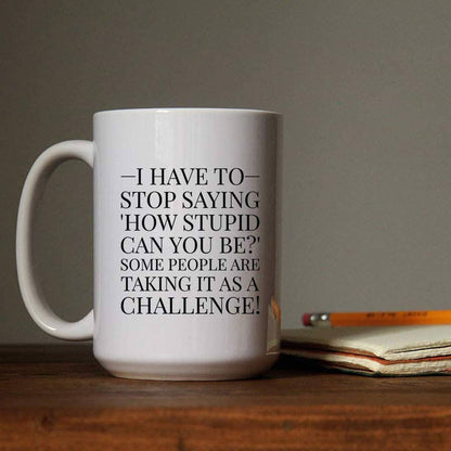 I Have to Stop Saying, How Stupid Can You Be? Coffee Mug